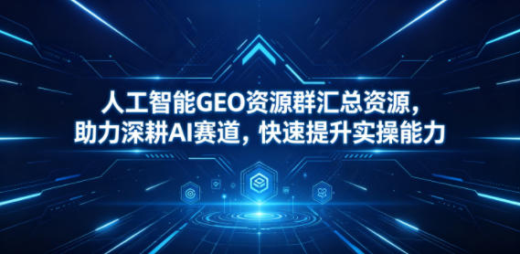 人工智能GEO资源群汇总资源，助力深耕AI赛道，快速提升实操能力 - 网创智汇