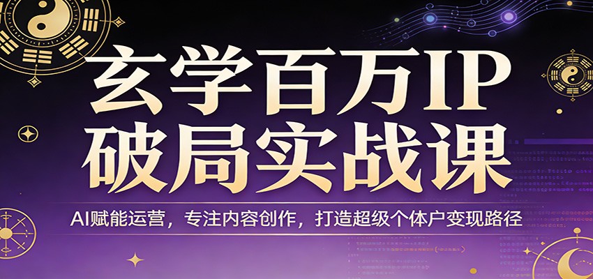 玄学百万IP破局实战课：AI赋能运营，专注内容创作，打造超级个体户变现路径 - 网创智汇