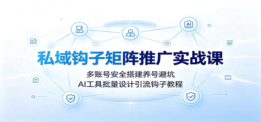 私域钩子矩阵推广实战课：多账号安全搭建养号避坑，AI工具批量设计引流钩子教程 - 网创智汇
