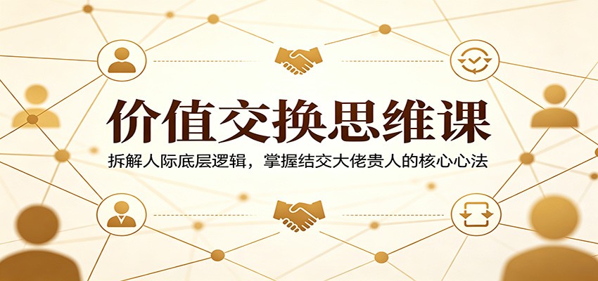 价值交换思维课：拆解人际底层逻辑，掌握结交大佬贵人的核心心法 - 网创智汇