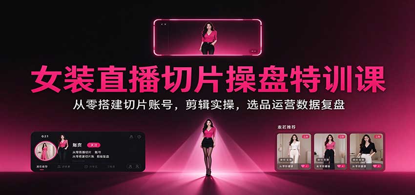 女装直播切片操盘特训课：从零搭建切片账号，剪辑实操，选品运营数据复盘 - 网创智汇
