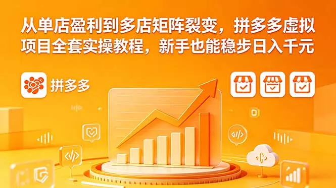 从单店盈利到多店矩阵裂变，拼多多虚拟项目全套实操教程，新手也能稳步日入千元 - 网创智汇