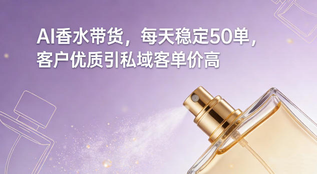 AI香水带货，每天稳定50单，客户优质引私域客单价高 - 网创智汇