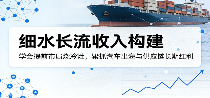 付费文章：细水长流收入构建，学会提前布局烧冷灶，紧抓汽车出海与供应链长期红利 - 网创智汇