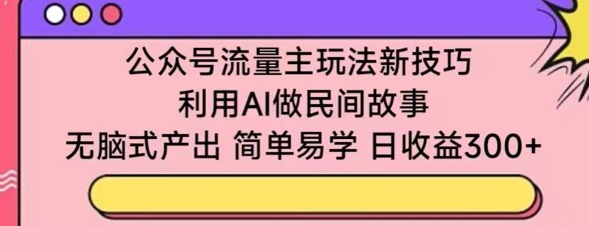 公众号流量主玩法新技巧，利用AI做民间故事 ，无脑式产出，简单易学，日收益300+【揭秘】 - 网创智汇