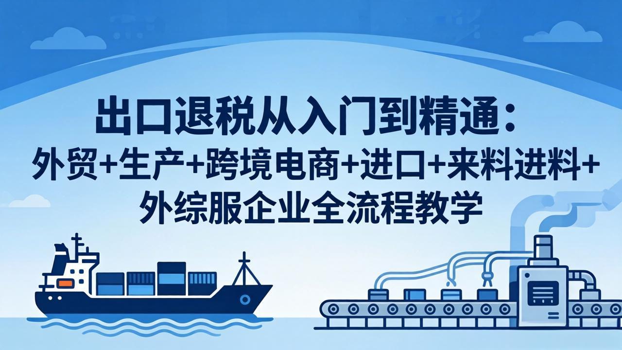 出口退税从入门到精通：外贸+生产+跨境电商+进口+来料进料+外综服企业全流程教学 - 网创智汇