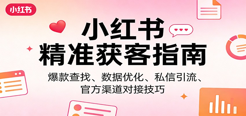 小红书精准获客指南：爆款查找、数据优化、私信引流、官方渠道对接技巧 - 网创智汇