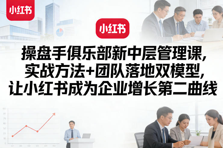 操盘手俱乐部新中层管理课，实战方法+团队落地双模型，让小红书成为企业增长第二曲线 - 网创智汇