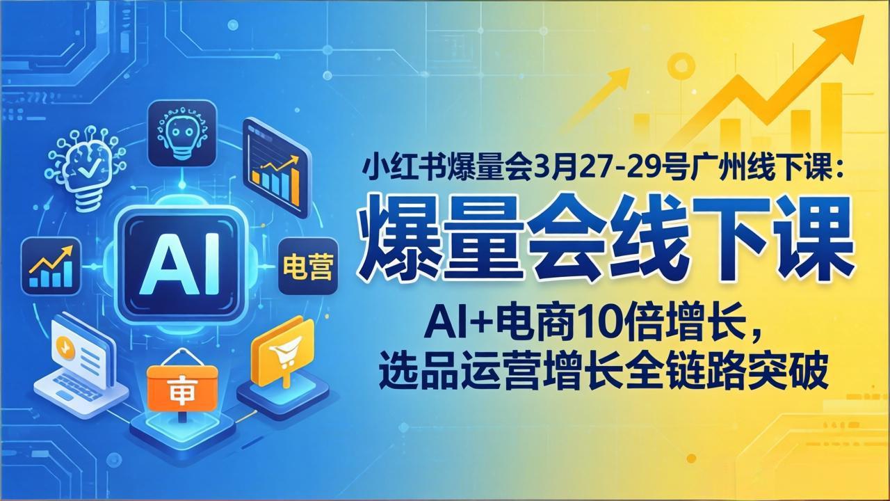 小红书爆量会3月27-29号广州线下课：AI+电商10倍增长，选品运营增长全链路突破 - 网创智汇